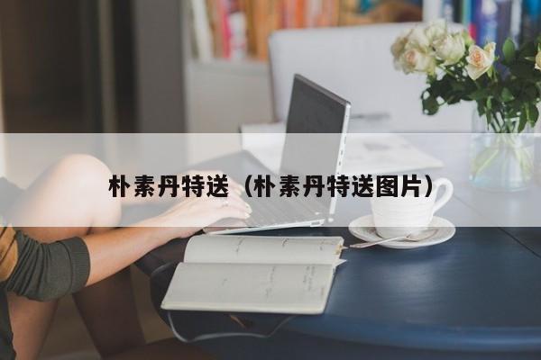 朴素丹特送（朴素丹特送图片）