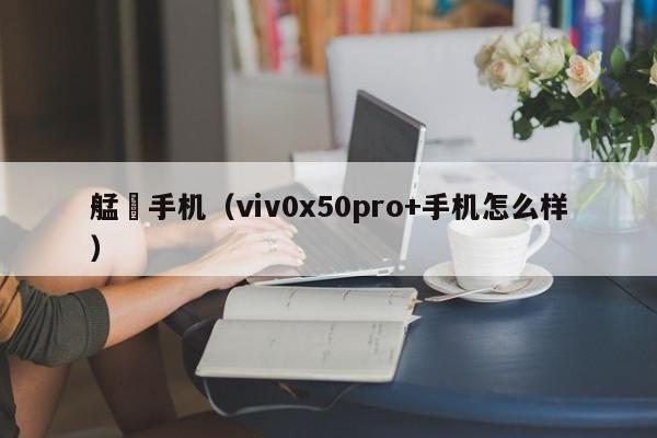 艋舺手机（ⅵv0x50pro+手机怎么样）