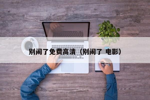 别闹了免费高清（别闹了 电影）