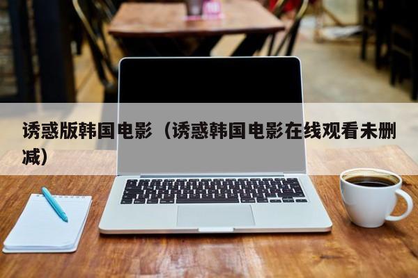 诱惑版韩国电影（诱惑韩国电影在线观看未删减）