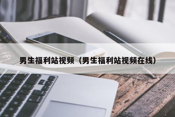 男生福利站视频（男生福利站视频在线）