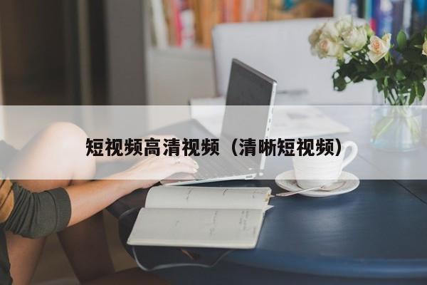 短视频高清视频（清晰短视频）