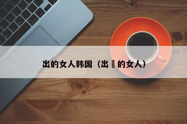 出的女人韩国（出枴的女人）