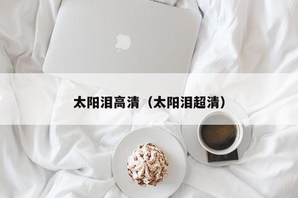太阳泪高清（太阳泪超清）