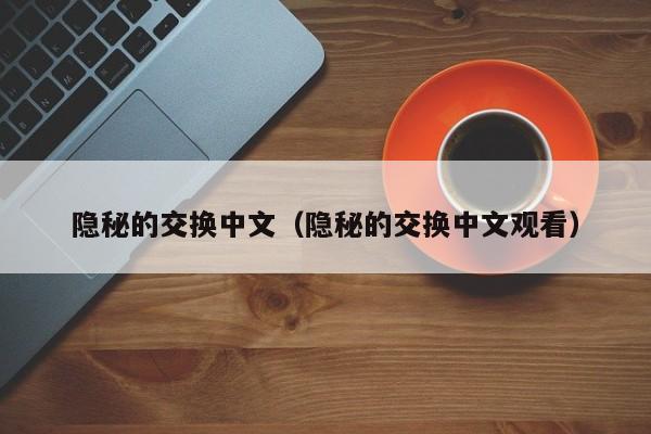 隐秘的交换中文（隐秘的交换中文观看）