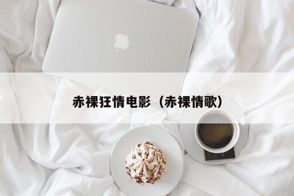 赤裸狂情电影（赤裸情歌）