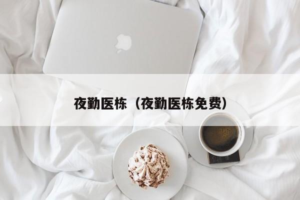 夜勤医栋（夜勤医栋免费）