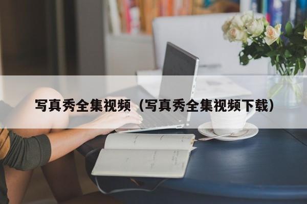 写真秀全集视频（写真秀全集视频下载）
